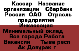 Кассир › Название организации ­ Сбербанк России, ОАО › Отрасль предприятия ­ Инкассация › Минимальный оклад ­ 1 - Все города Работа » Вакансии   . Тыва респ.,Ак-Довурак г.